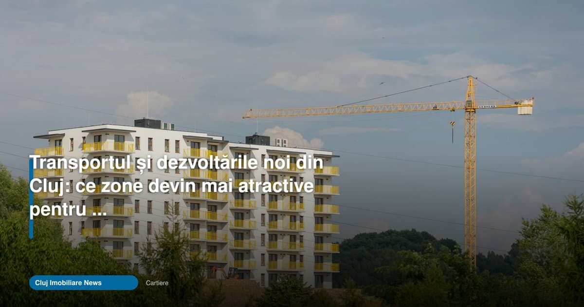 transport cluj dezvoltari imobiliare: zonele care cresc