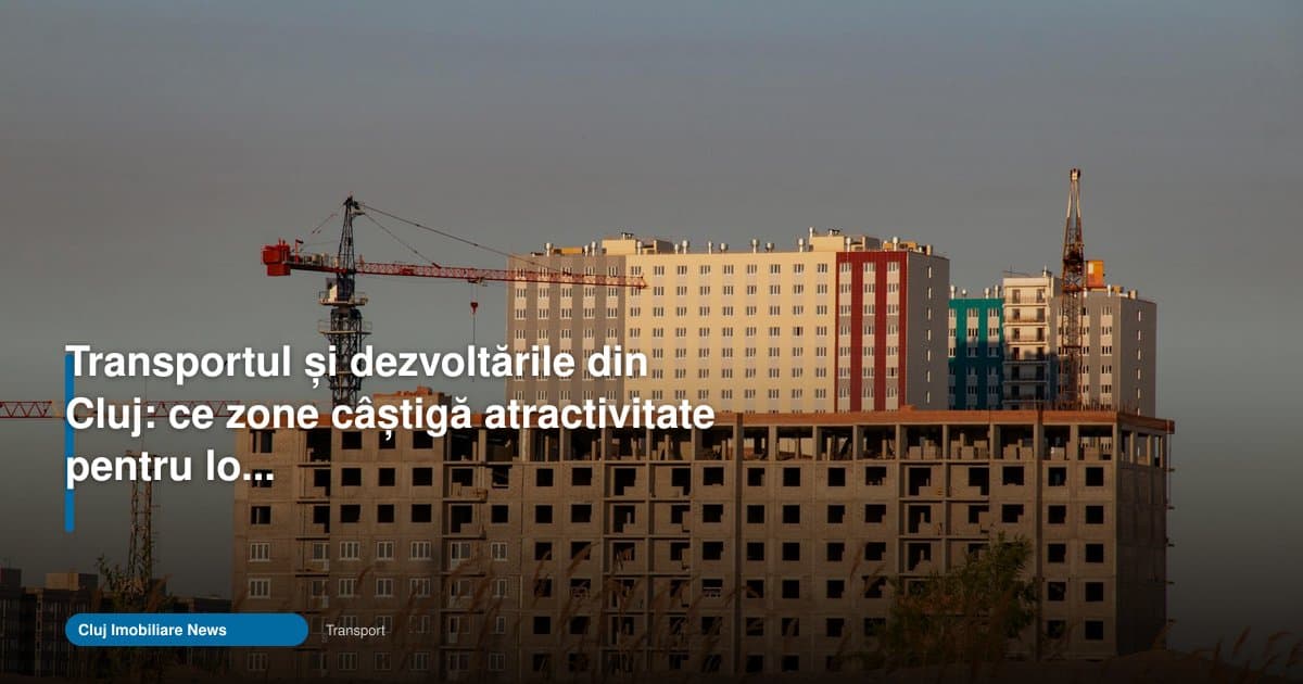 Transport Cluj dezvoltări: zonele care cresc la locuire