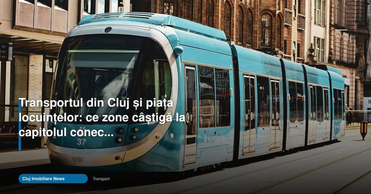 Transportul din Cluj schimbă zonele preferate pentru locuințe